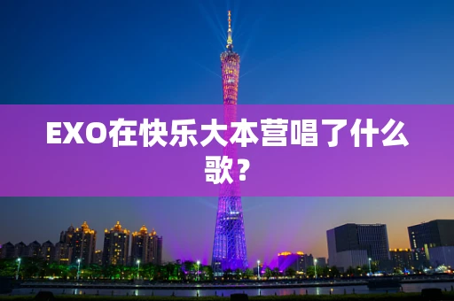 EXO在快乐大本营唱了什么歌？