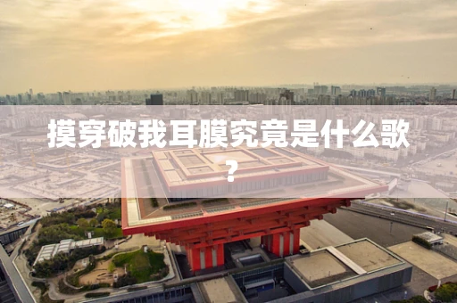 摸穿破我耳膜究竟是什么歌？