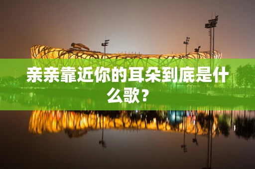 亲亲靠近你的耳朵到底是什么歌？