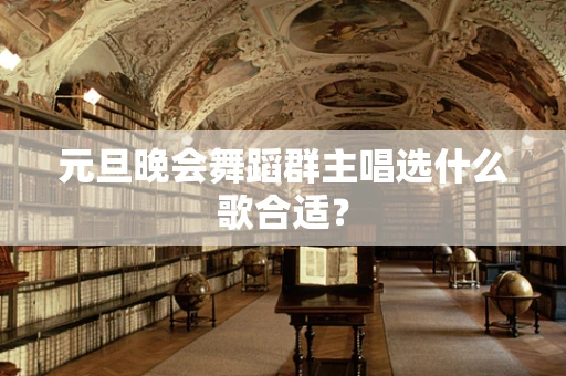元旦晚会舞蹈群主唱选什么歌合适？