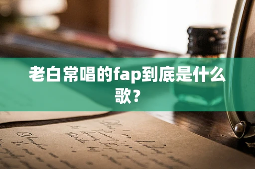 老白常唱的fap到底是什么歌？