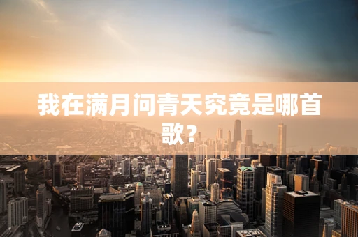 我在满月问青天究竟是哪首歌？