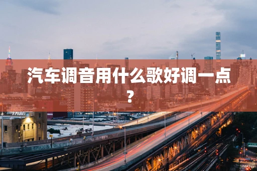 汽车调音用什么歌好调一点？
