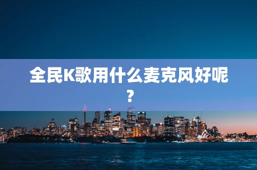 全民K歌用什么麦克风好呢？