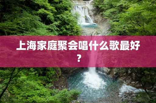 上海家庭聚会唱什么歌最好？
