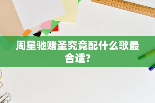 周星驰赌圣究竟配什么歌最合适？