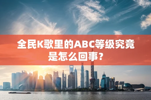 全民K歌里的ABC等级究竟是怎么回事？