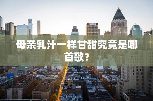 母亲乳汁一样甘甜究竟是哪首歌？