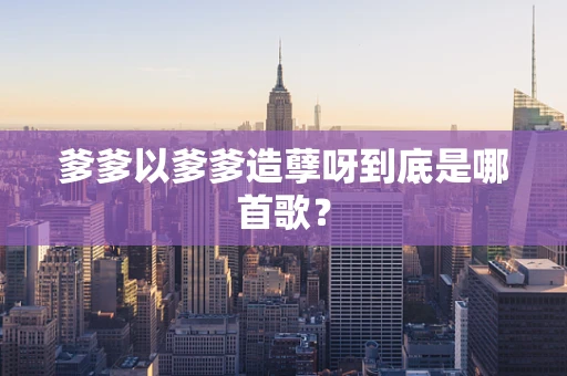 爹爹以爹爹造孽呀到底是哪首歌？