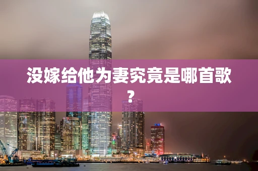 没嫁给他为妻究竟是哪首歌？