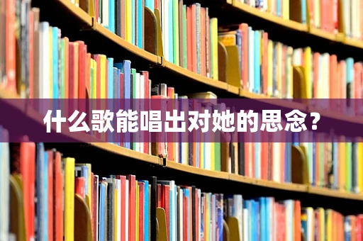 什么歌能唱出对她的思念？