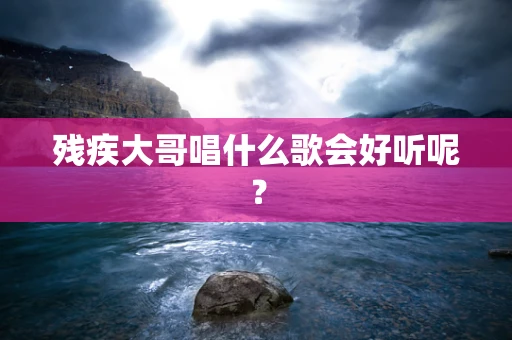 残疾大哥唱什么歌会好听呢？
