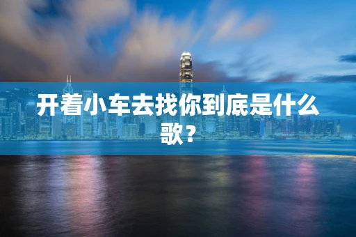 开着小车去找你到底是什么歌？