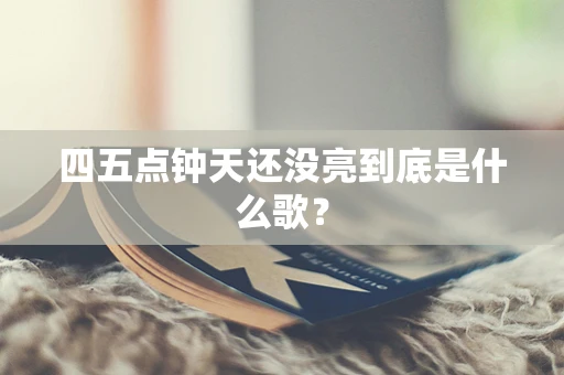 四五点钟天还没亮到底是什么歌？