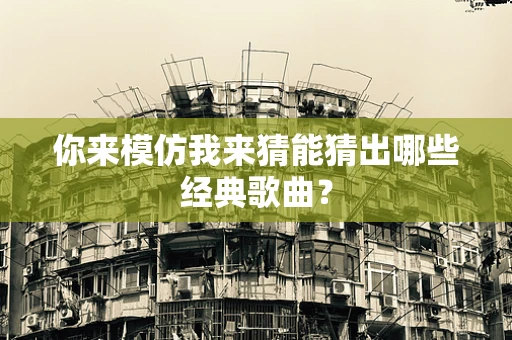 你来模仿我来猜能猜出哪些经典歌曲？