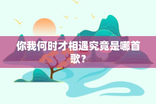 你我何时才相遇究竟是哪首歌？