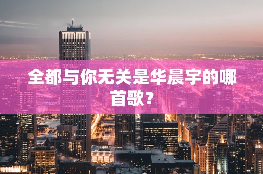 全都与你无关是华晨宇的哪首歌？