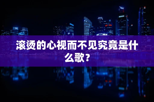 滚烫的心视而不见究竟是什么歌？