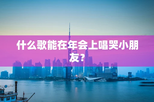 什么歌能在年会上唱哭小朋友？
