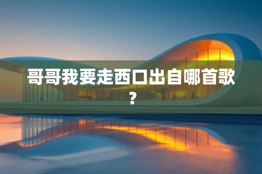 哥哥我要走西口出自哪首歌？