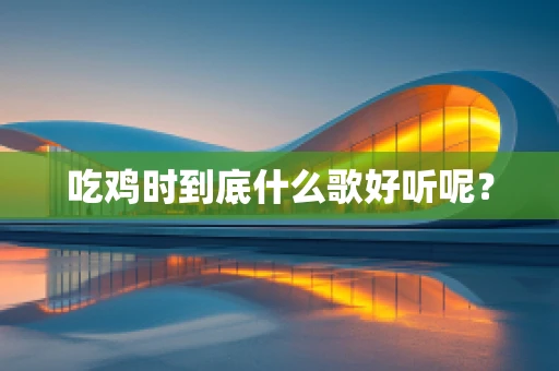 吃鸡时到底什么歌好听呢？