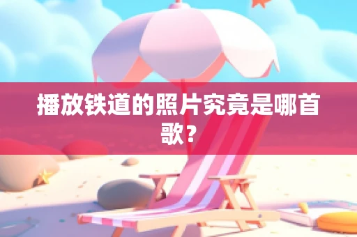 播放铁道的照片究竟是哪首歌？
