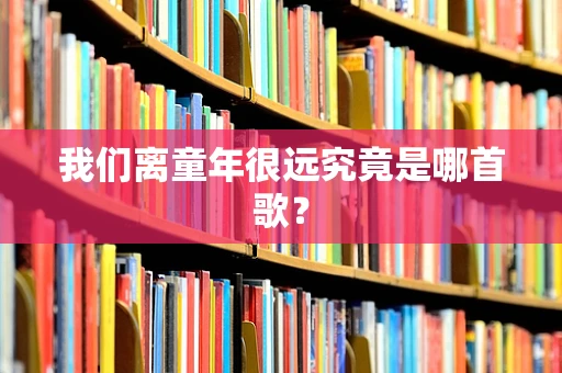 我们离童年很远究竟是哪首歌？