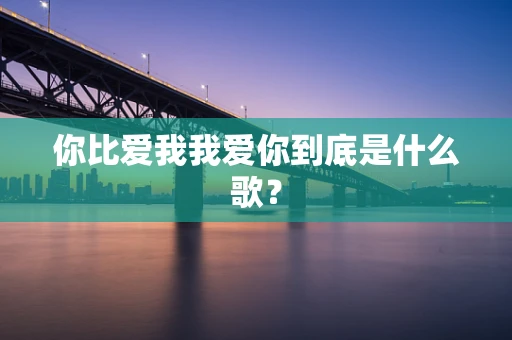 你比爱我我爱你到底是什么歌？