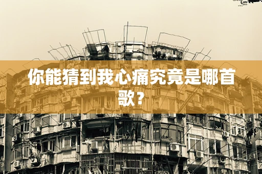 你能猜到我心痛究竟是哪首歌？