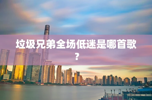 垃圾兄弟全场低迷是哪首歌？