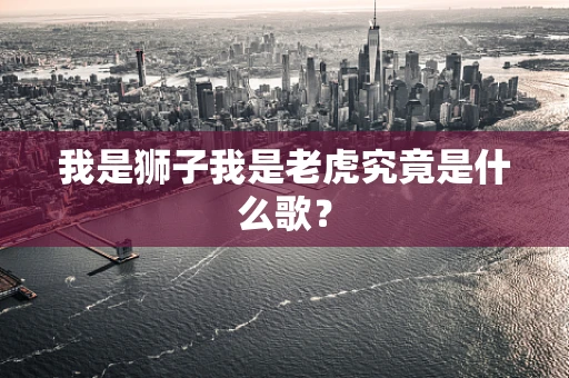 我是狮子我是老虎究竟是什么歌？
