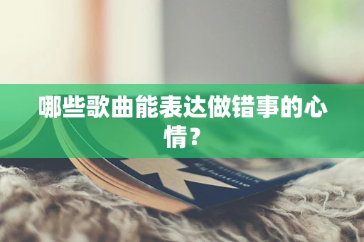 哪些歌曲能表达做错事的心情？