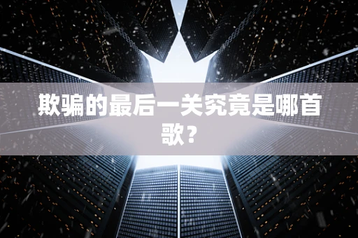 欺骗的最后一关究竟是哪首歌？