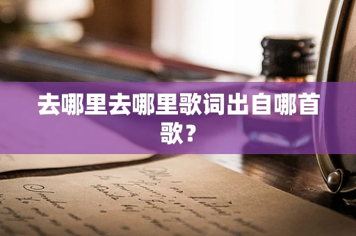 去哪里去哪里歌词出自哪首歌？