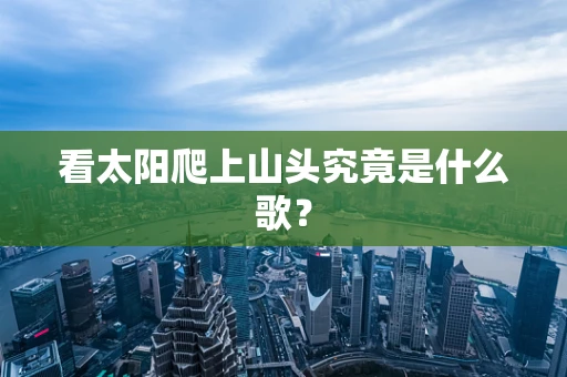 看太阳爬上山头究竟是什么歌？