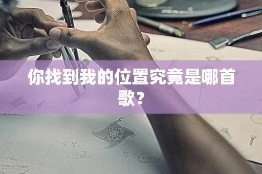 你找到我的位置究竟是哪首歌？
