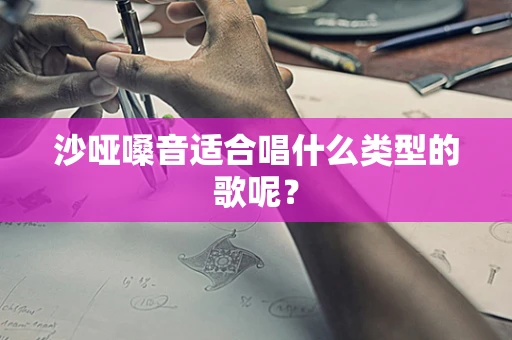 沙哑嗓音适合唱什么类型的歌呢？