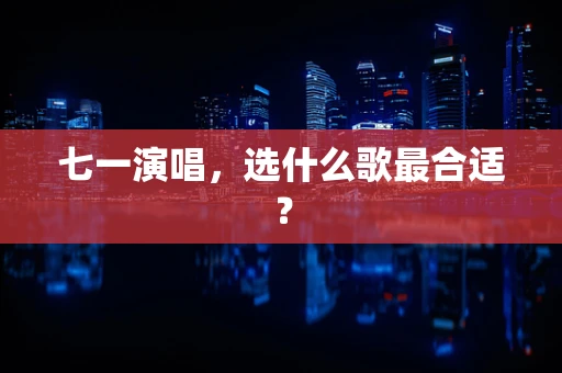 七一演唱，选什么歌最合适？