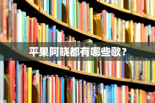 平果阿晓都有哪些歌？