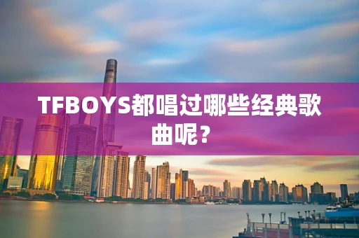 TFBOYS都唱过哪些经典歌曲呢？