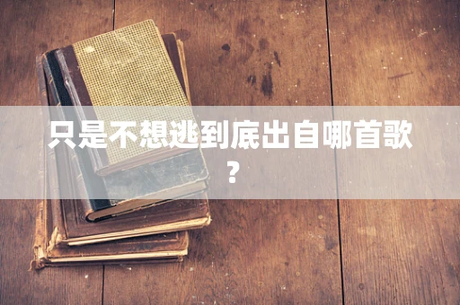 只是不想逃到底出自哪首歌？
