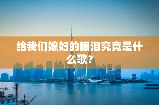 给我们媳妇的眼泪究竟是什么歌？