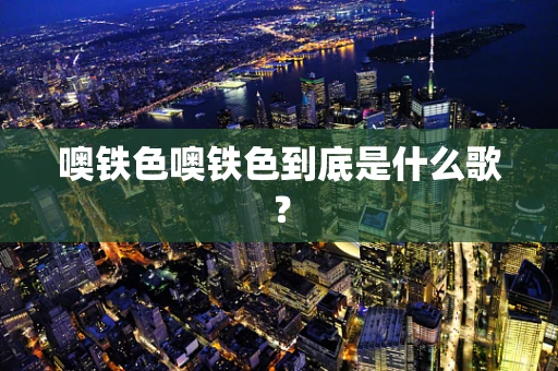 噢铁色噢铁色到底是什么歌？
