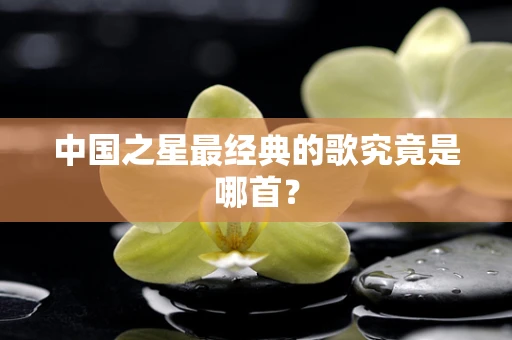 中国之星最经典的歌究竟是哪首？