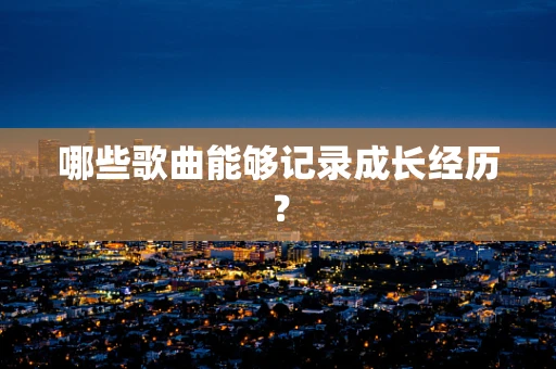 哪些歌曲能够记录成长经历？