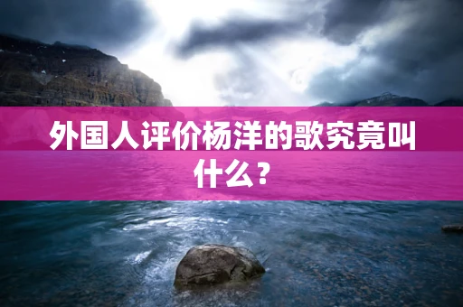 外国人评价杨洋的歌究竟叫什么？