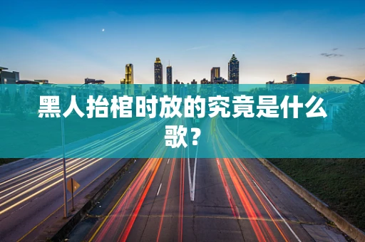 黑人抬棺时放的究竟是什么歌？