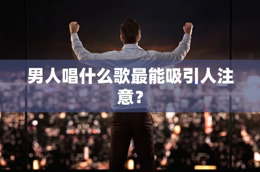 男人唱什么歌最能吸引人注意？