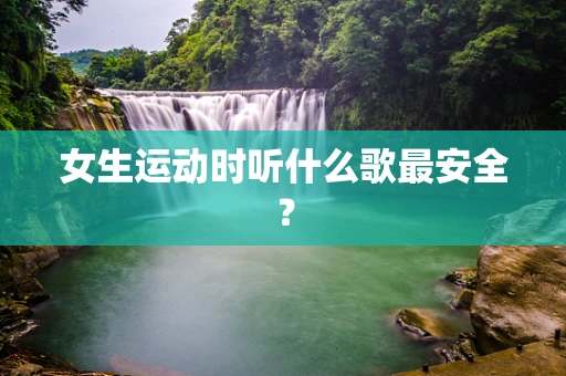 女生运动时听什么歌最安全？