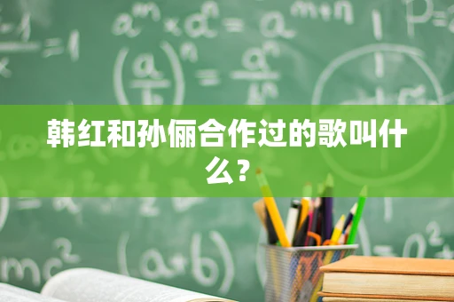 韩红和孙俪合作过的歌叫什么？